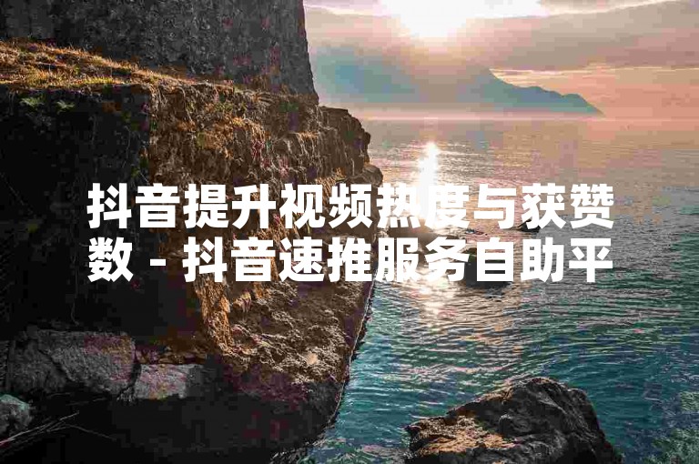 抖音提升视频热度与获赞数 - 抖音速推服务自助平台即时助力。