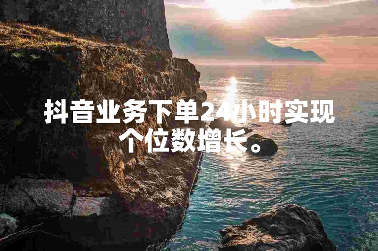 抖音业务下单24小时实现个位数增长。