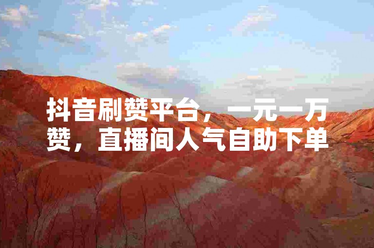 抖音刷赞平台，一元一万赞，直播间人气自助下单超低价 - 稳定。