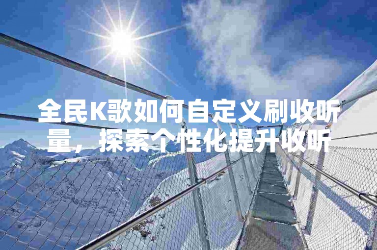 全民K歌如何自定义刷收听量，探索个性化提升收听率的方法？