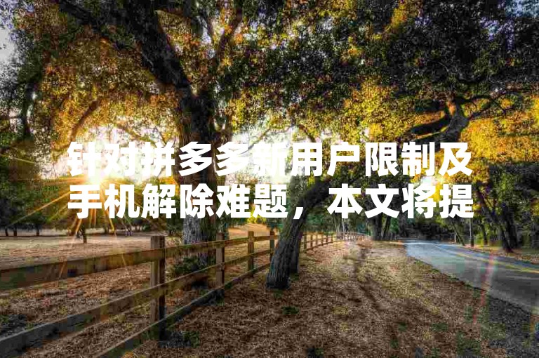 针对拼多多新用户限制及手机解除难题，本文将提供详尽的解析和解决方案。