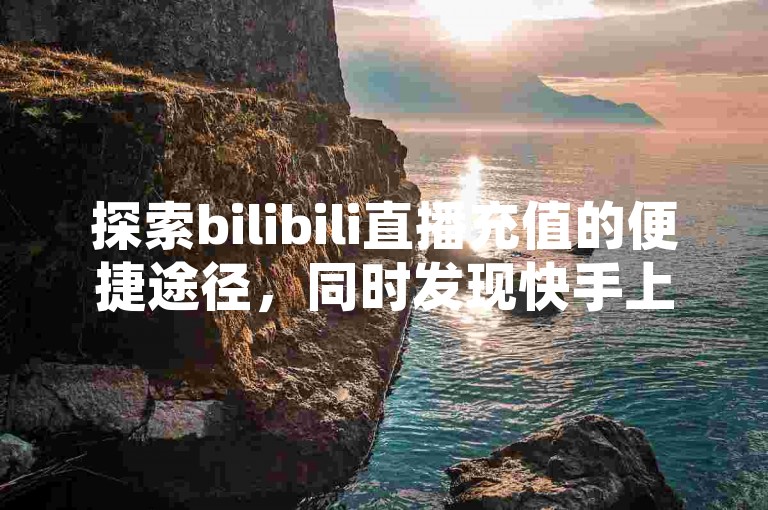 探索bilibili直播充值的便捷途径，同时发现快手上热门软件的免费下载方法，以及如何获取网红助手的下载链接。