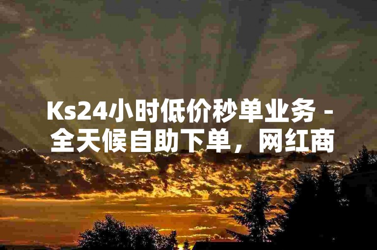 Ks24小时低价秒单业务 - 全天候自助下单，网红商城特惠享不停。