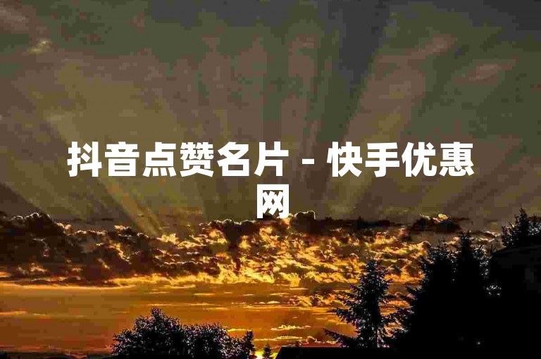 抖音点赞名片 - 快手优惠网