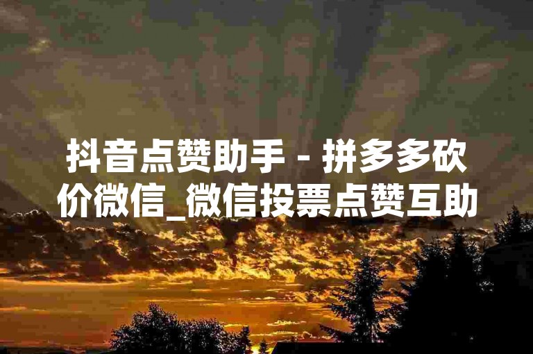 抖音点赞助手 - 拼多多砍价微信_微信投票点赞互助群二维码,拼多多互砍群免费加入