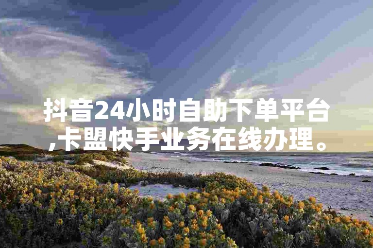抖音24小时自助下单平台,卡盟快手业务在线办理。