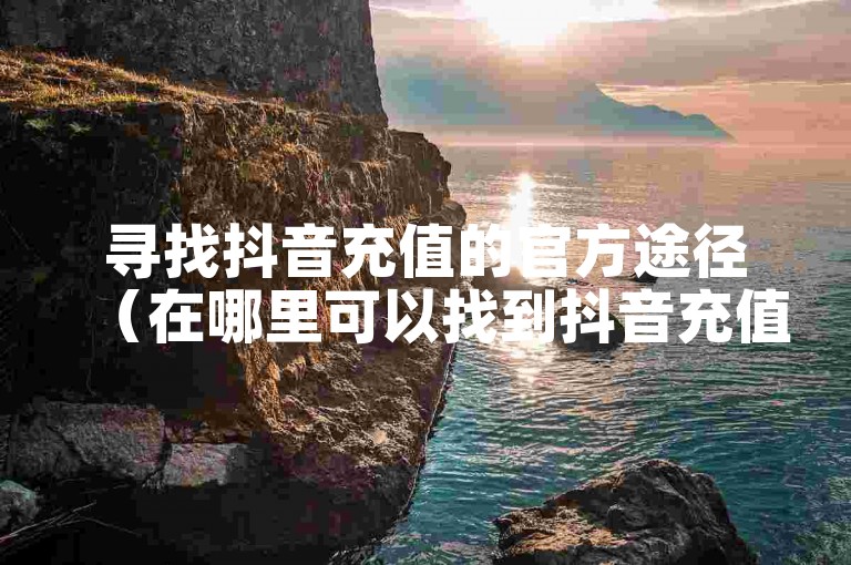 寻找抖音充值的官方途径（在哪里可以找到抖音充值的官方渠道？）。
