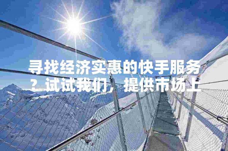 寻找经济实惠的快手服务？试试我们，提供市场上最具竞争力的价格。