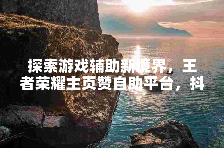探索游戏辅助新境界，王者荣耀主页赞自助平台，抖音粉丝增长服务，全网下单业务，KS小号发卡平台等你来体验。