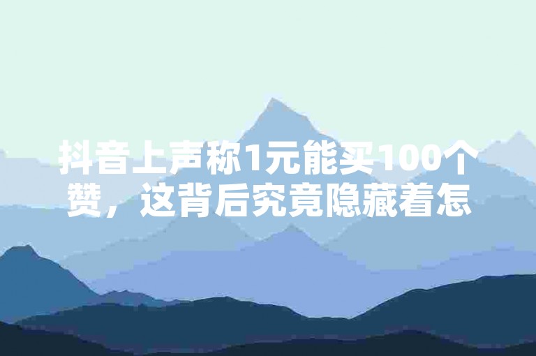 抖音上声称1元能买100个赞，这背后究竟隐藏着怎样的猫腻？