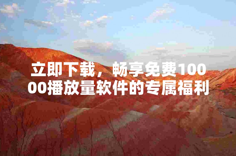 立即下载，畅享免费10000播放量软件的专属福利！