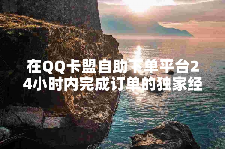 在QQ卡盟自助下单平台24小时内完成订单的独家经验分享。