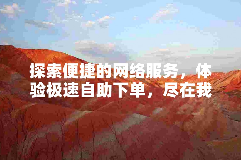 探索便捷的网络服务，体验极速自助下单，尽在我们的24小时在线平台。