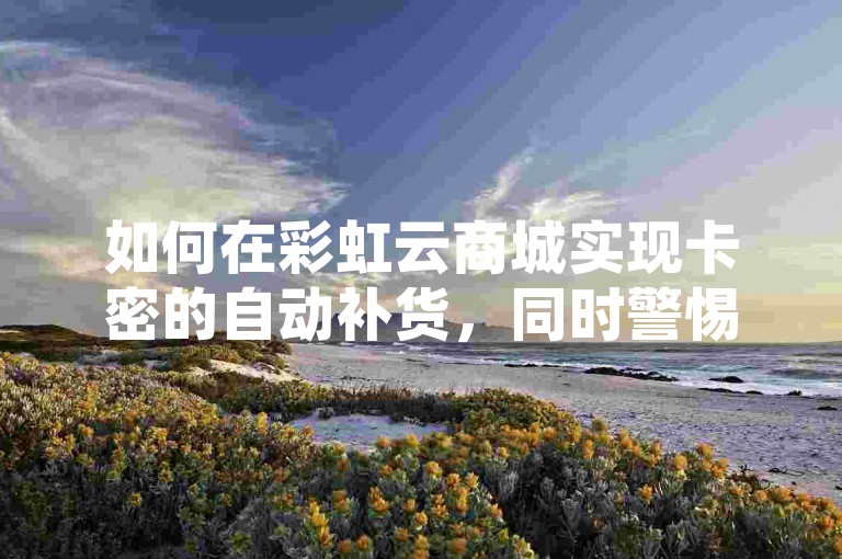如何在彩虹云商城实现卡密的自动补货，同时警惕ks单真人粉丝和扣扣业务自助下单等抖音点赞诈骗行为？