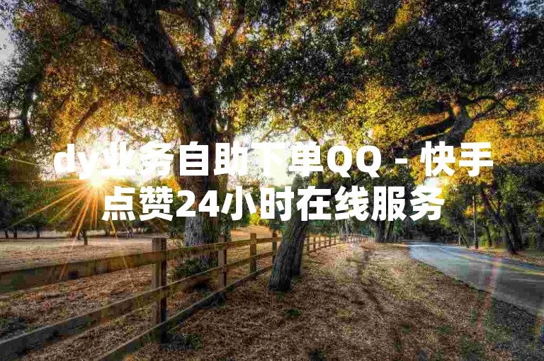 dy业务自助下单QQ - 快手点赞24小时在线服务