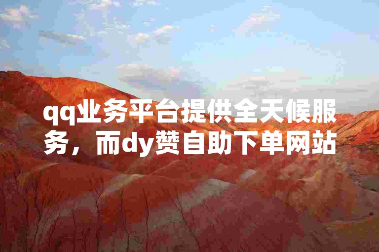 qq业务平台提供全天候服务，而dy赞自助下单网站则是一个便捷的在线评论系统。