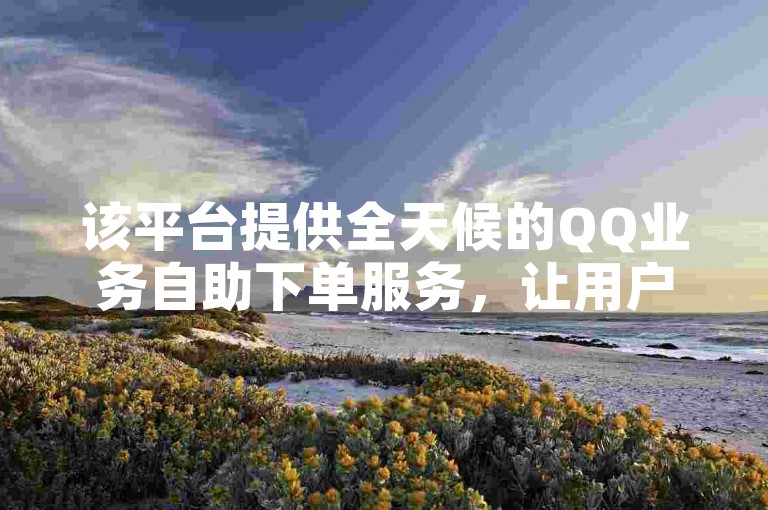 该平台提供全天候的QQ业务自助下单服务，让用户能够随时便捷地完成订单。