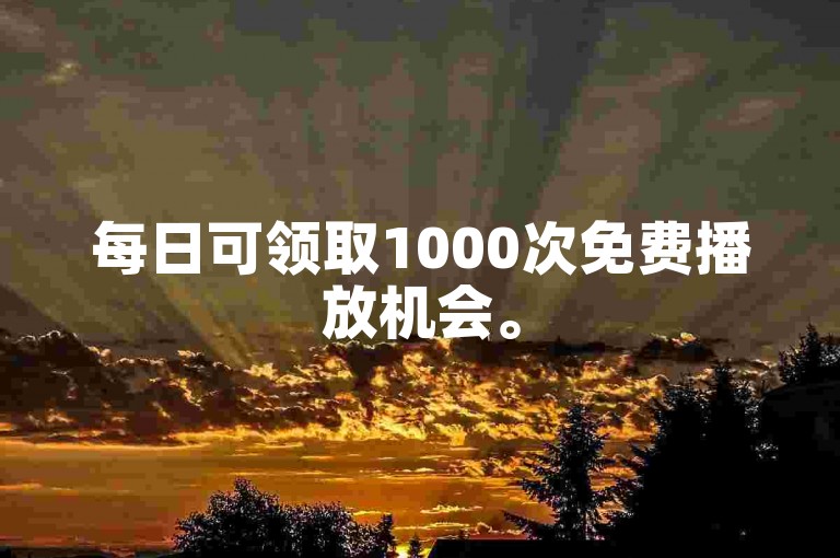每日可领取1000次免费播放机会。