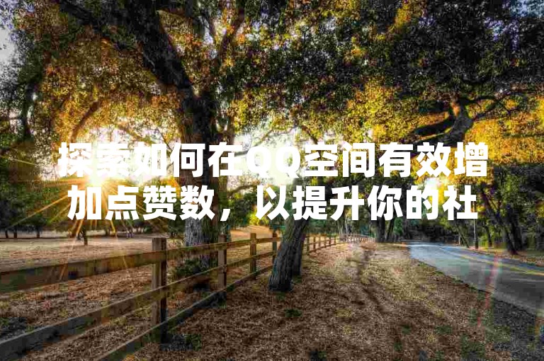 探索如何在QQ空间有效增加点赞数，以提升你的社交影响力！2025年必备技巧。
