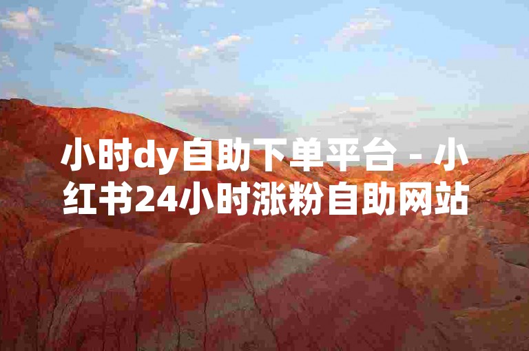 小时dy自助下单平台 - 小红书24小时涨粉自助网站，是众多用户追求快速增加粉丝数量的首选之地。