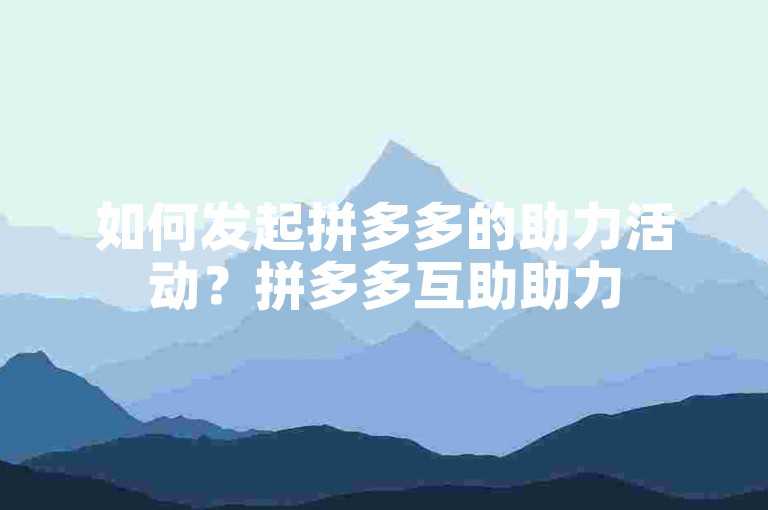 如何发起拼多多的助力活动？拼多多互助助力