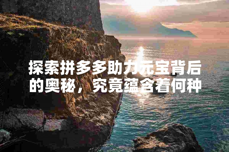 探索拼多多助力元宝背后的奥秘，究竟蕴含着何种惊喜？