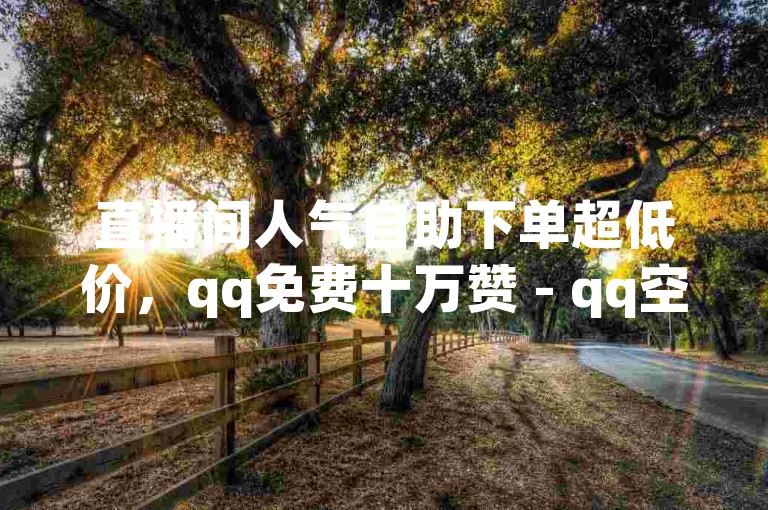 直播间人气自助下单超低价，qq免费十万赞 - qq空间访客量在线网站 - ks刷一毛1000粉。