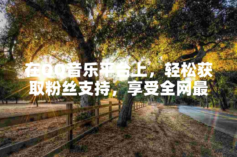 在QQ音乐平台上，轻松获取粉丝支持，享受全网最实惠的价格，让您的音乐人之路更加顺畅！