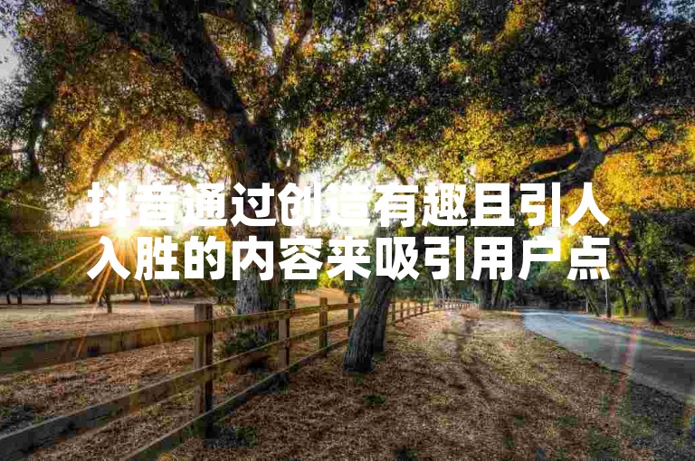 抖音通过创造有趣且引人入胜的内容来吸引用户点赞和评论。