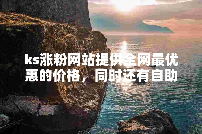 ks涨粉网站提供全网最优惠的价格，同时还有自助平台供您下单点赞服务。
