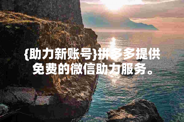 {助力新账号}拼多多提供免费的微信助力服务。