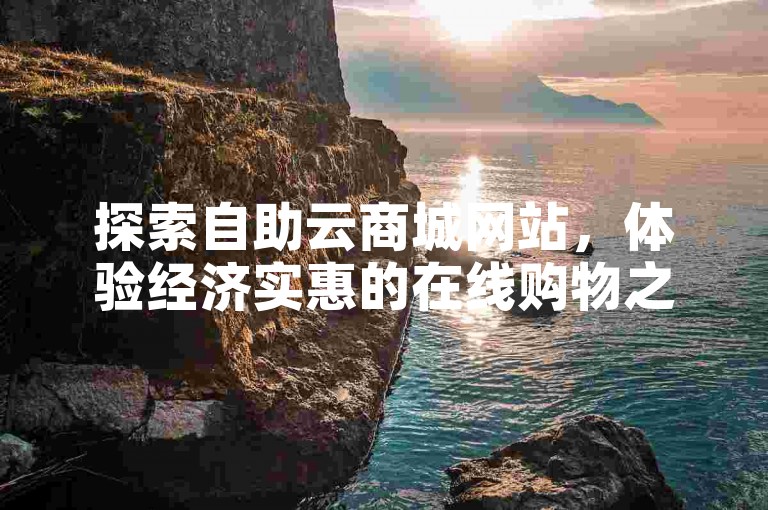 探索自助云商城网站，体验经济实惠的在线购物之旅。