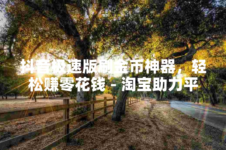 抖音极速版刷金币神器，轻松赚零花钱 - 淘宝助力平台无限助力 - 抖音热门视频免费观看。