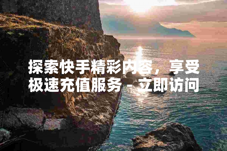 探索快手精彩内容，享受极速充值服务 - 立即访问我们的专属平台，体验低价双击的无限魅力！