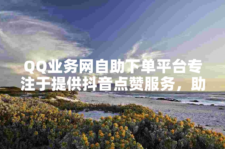 QQ业务网自助下单平台专注于提供抖音点赞服务，助力您的社交媒体影响力迅速提升。