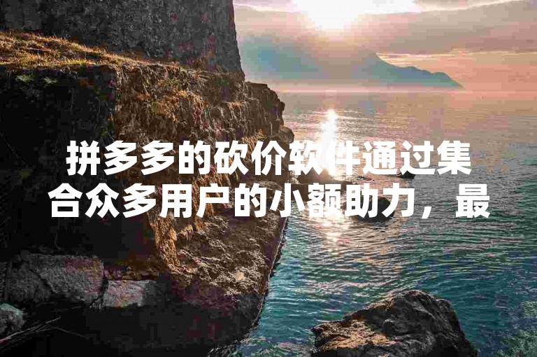 拼多多的砍价软件通过集合众多用户的小额助力，最终实现大额提现的目标。