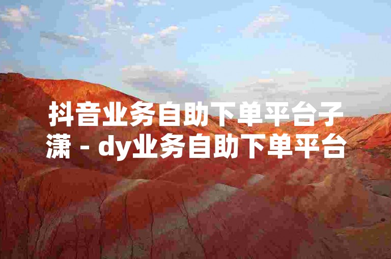 抖音业务自助下单平台子潇 - dy业务自助下单平台微信，提供便捷的抖音相关服务购买体验。