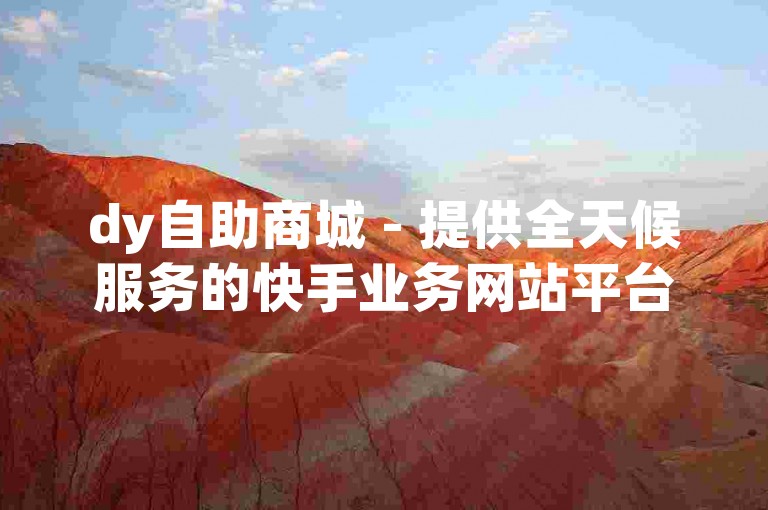 dy自助商城 - 提供全天候服务的快手业务网站平台
