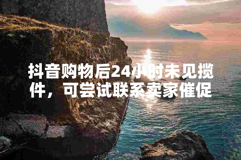 抖音购物后24小时未见揽件，可尝试联系卖家催促发货或申请退款。