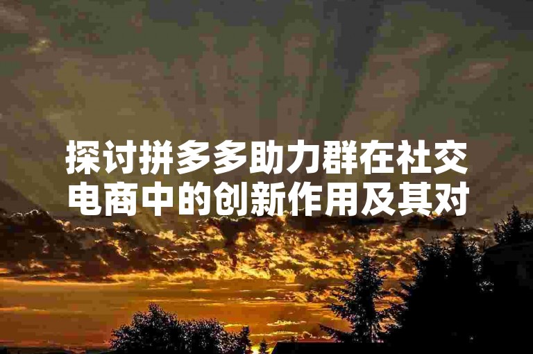 探讨拼多多助力群在社交电商中的创新作用及其对消费者行为的影响。