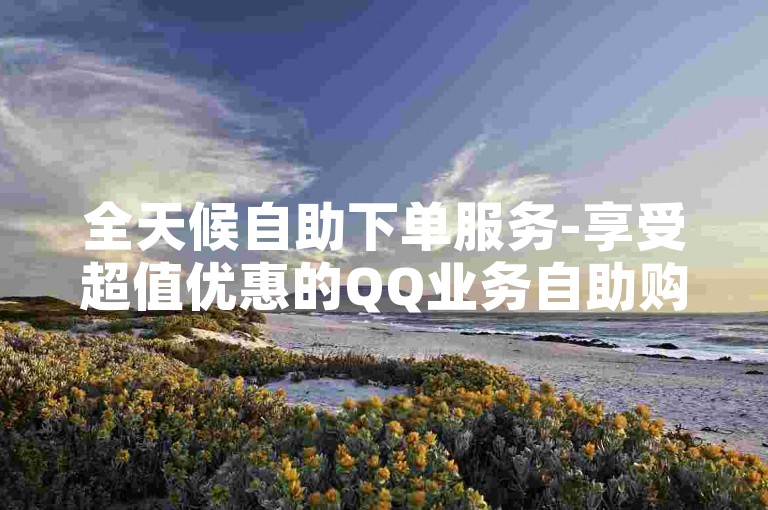 全天候自助下单服务-享受超值优惠的QQ业务自助购买体验。