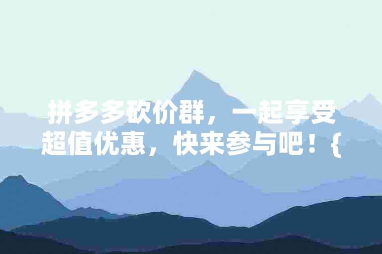 拼多多砍价群，一起享受超值优惠，快来参与吧！{pdd砍价}