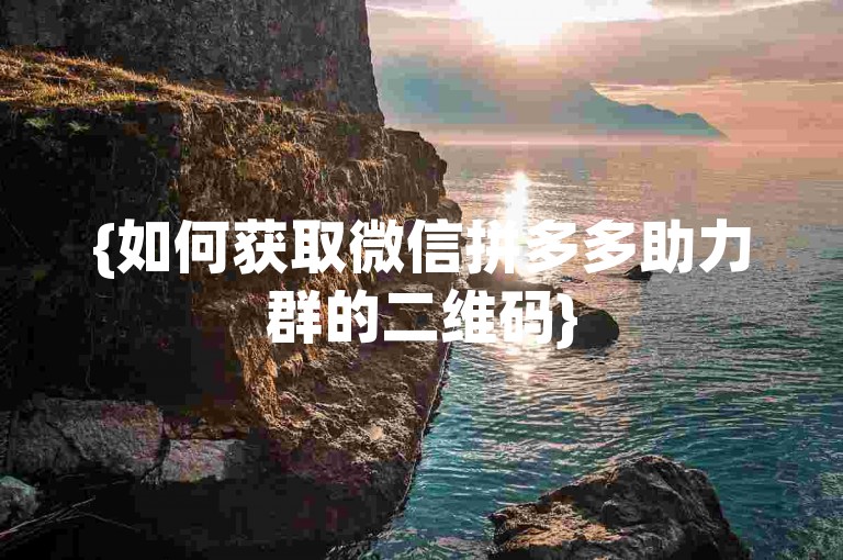 {如何获取微信拼多多助力群的二维码}