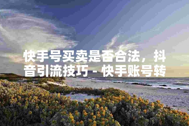 快手号买卖是否合法，抖音引流技巧 - 快手账号转让市场 - B站会员购买方式。