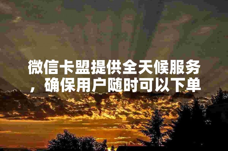 微信卡盟提供全天候服务，确保用户随时可以下单购买所需产品。