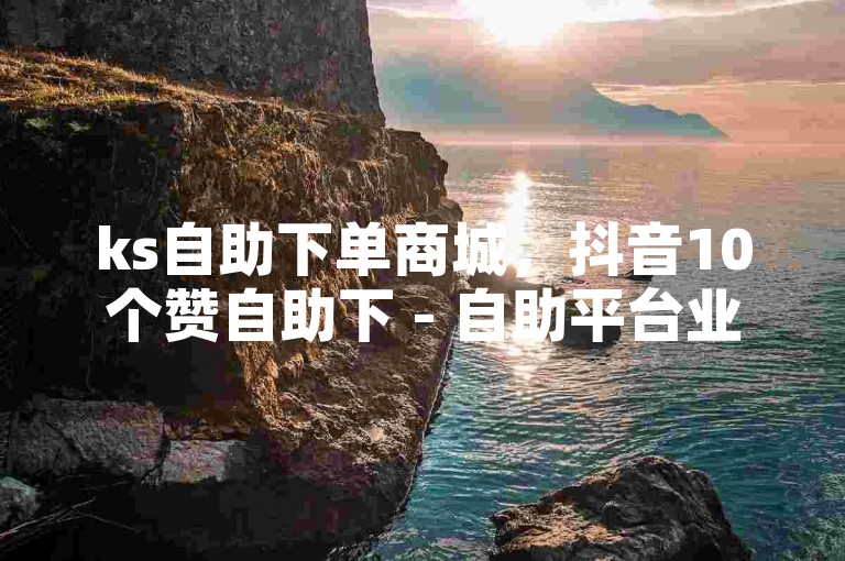 ks自助下单商城，抖音10个赞自助下 - 自助平台业务下单真人 - 球球大作战低价业务平台。