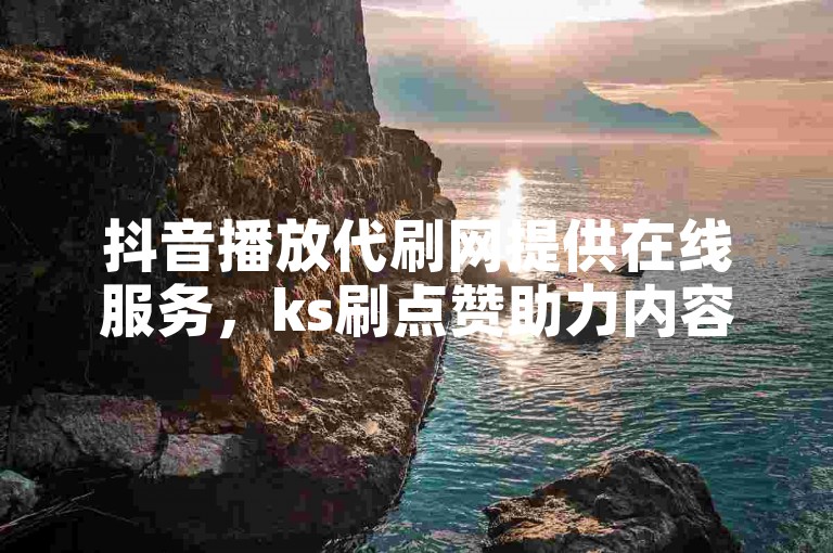 抖音播放代刷网提供在线服务，ks刷点赞助力内容热度提升。