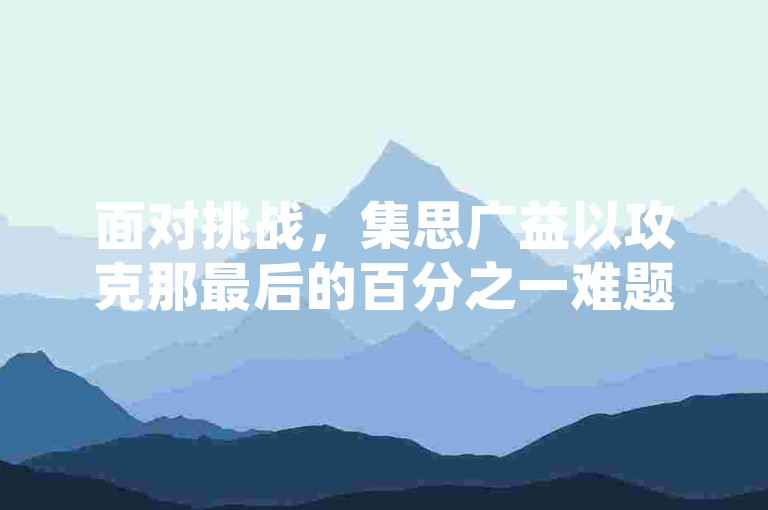 面对挑战，集思广益以攻克那最后的百分之一难题。