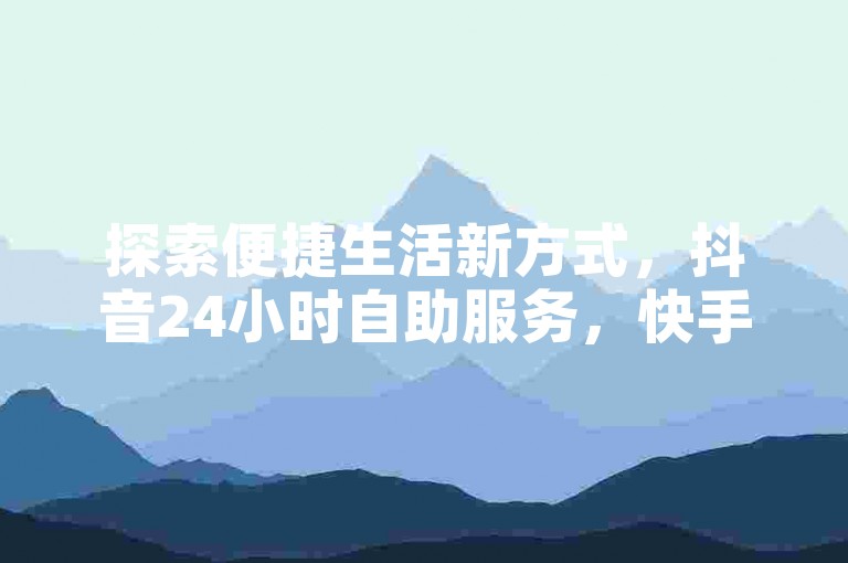 探索便捷生活新方式，抖音24小时自助服务，快手粉丝增长助手-轻松实现百货商城一键自助购物体验。