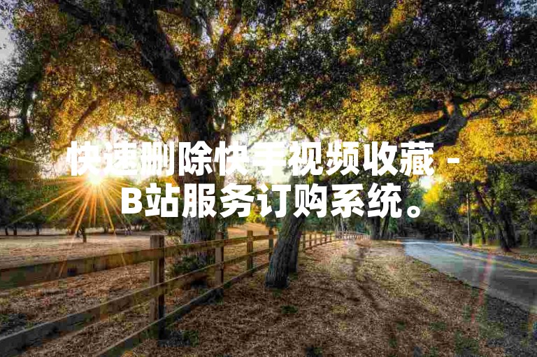 快速删除快手视频收藏 - B站服务订购系统。